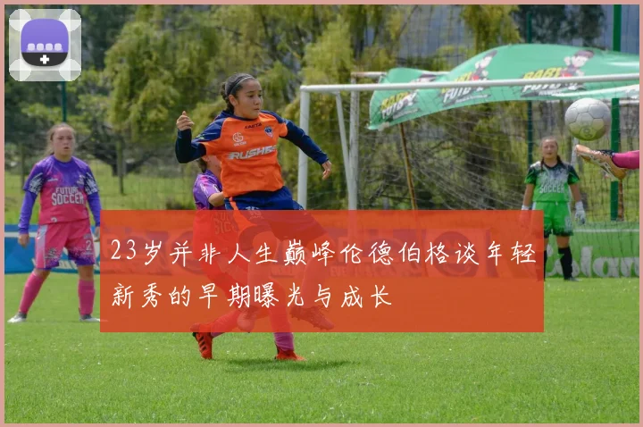 23岁并非人生巅峰伦德伯格谈年轻新秀的早期曝光与成长