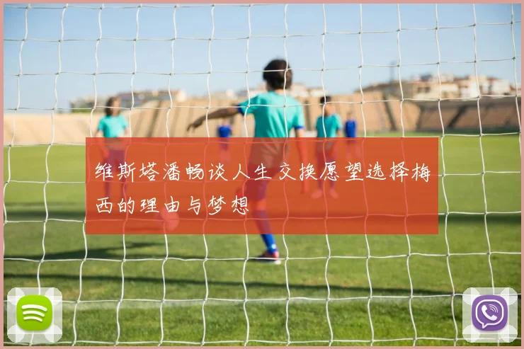 维斯塔潘畅谈人生交换愿望选择梅西的理由与梦想