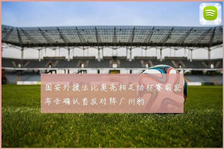 国安外援法比奥亮相足协杯赛前发布会确认首发对阵广州豹