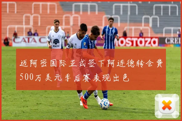 迈阿密国际正式签下阿连德转会费500万美元季后赛表现出色