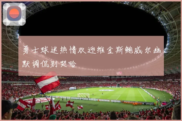 勇士球迷热情欢迎维金斯鲍威尔幽默调侃别哭哈