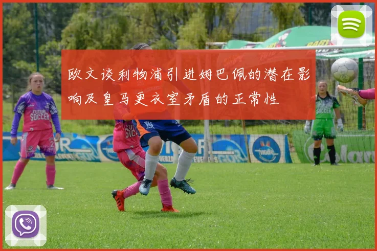 欧文谈利物浦引进姆巴佩的潜在影响及皇马更衣室矛盾的正常性