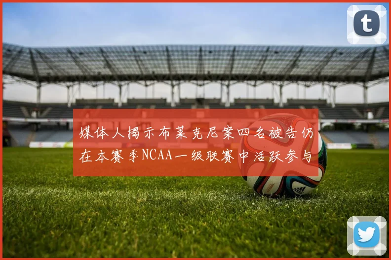 媒体人揭示布莱克尼案四名被告仍在本赛季NCAA一级联赛中活跃参与