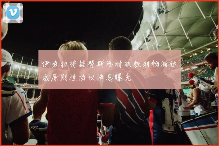 伊劳拉将接替斯洛特执教利物浦达成原则性协议消息曝光