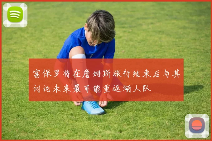 富保罗将在詹姆斯旅行结束后与其讨论未来最可能重返湖人队