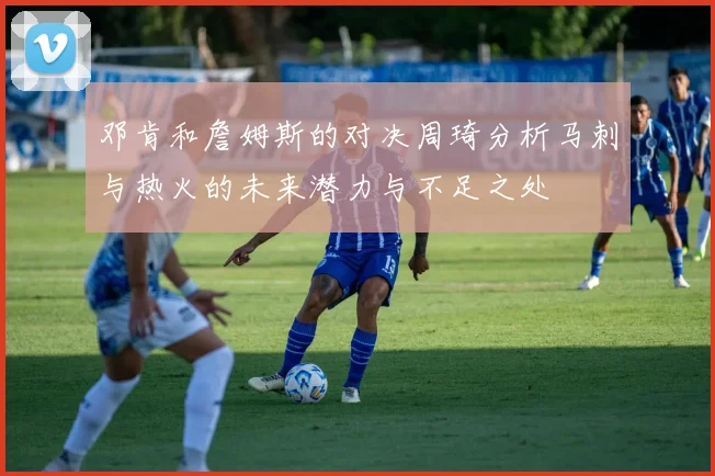 邓肯和詹姆斯的对决周琦分析马刺与热火的未来潜力与不足之处
