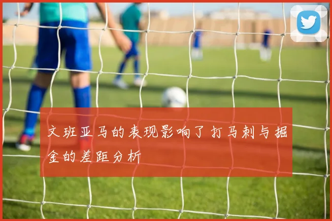 文班亚马的表现影响了打马刺与掘金的差距分析