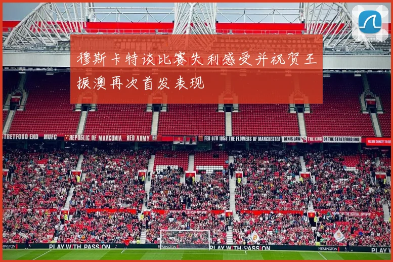 穆斯卡特谈比赛失利感受并祝贺王振澳再次首发表现