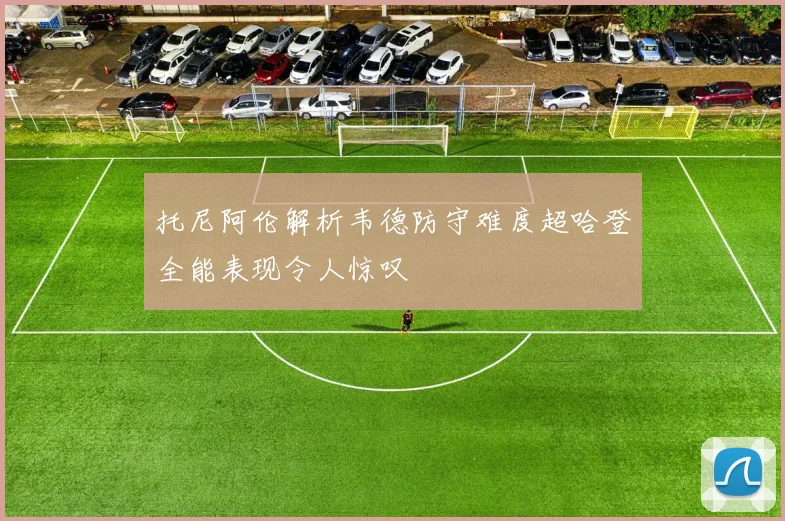 托尼阿伦解析韦德防守难度超哈登全能表现令人惊叹