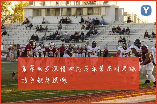 莱昂纳多深情回忆马尔蒂尼对足球的贡献与遗憾