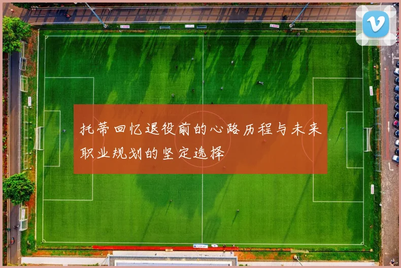 托蒂回忆退役前的心路历程与未来职业规划的坚定选择