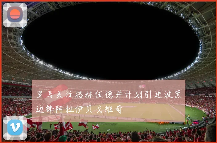 罗马关注格林伍德并计划引进波黑边锋阿拉伊贝戈维奇