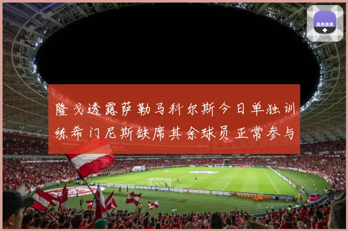 隆戈透露萨勒马科尔斯今日单独训练希门尼斯缺席其余球员正常参与训练
