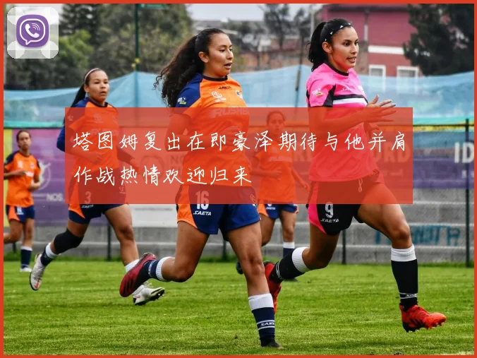 塔图姆复出在即豪泽期待与他并肩作战热情欢迎归来