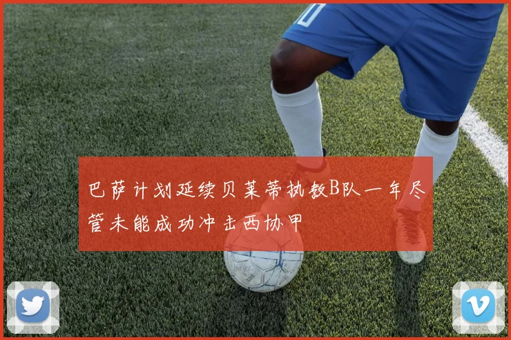 巴萨计划延续贝莱蒂执教B队一年尽管未能成功冲击西协甲