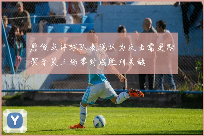 詹俊点评球队表现认为反击需更默契李昊三场零封成胜利关键