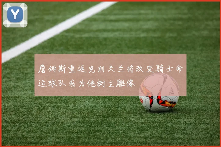 詹姆斯重返克利夫兰将改变骑士命运球队或为他树立雕像