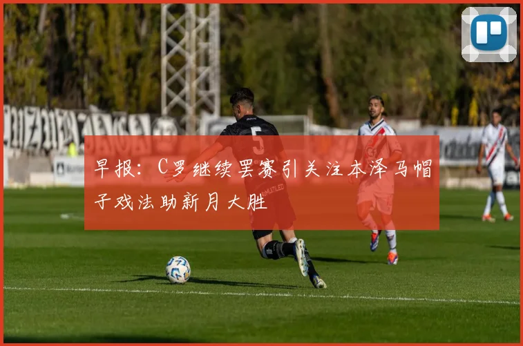 早报：C罗继续罢赛引关注本泽马帽子戏法助新月大胜