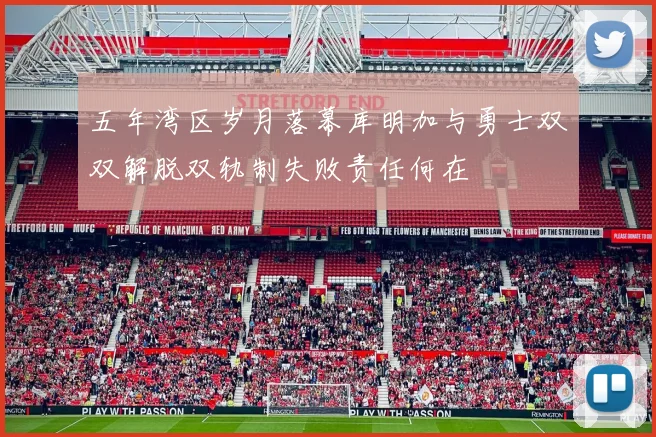 五年湾区岁月落幕库明加与勇士双双解脱双轨制失败责任何在