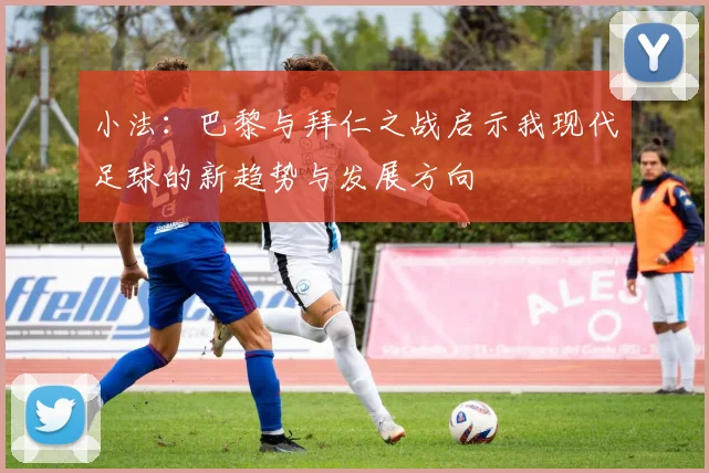 小法：巴黎与拜仁之战启示我现代足球的新趋势与发展方向