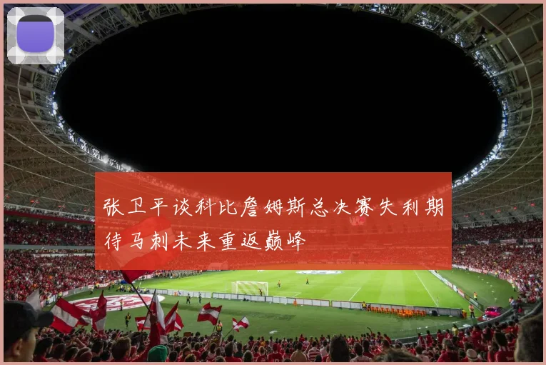 张卫平谈科比詹姆斯总决赛失利期待马刺未来重返巅峰