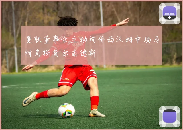 曼联董事会主动询价西汉姆中场马特乌斯费尔南德斯