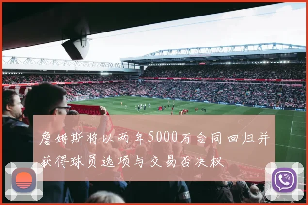 詹姆斯将以两年5000万合同回归并获得球员选项与交易否决权