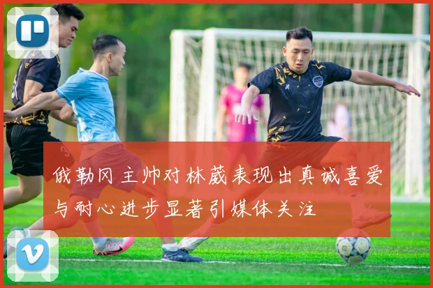 俄勒冈主帅对林葳表现出真诚喜爱与耐心进步显著引媒体关注
