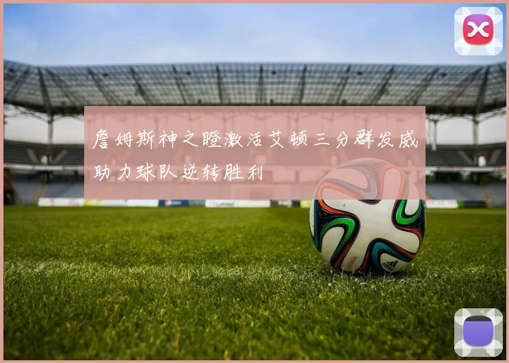 詹姆斯神之瞪激活艾顿三分群发威助力球队逆转胜利
