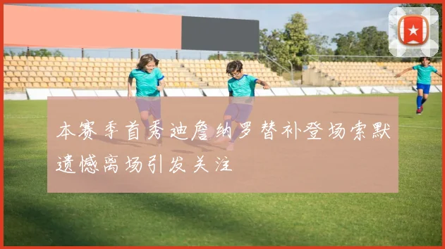 本赛季首秀迪詹纳罗替补登场索默遗憾离场引发关注