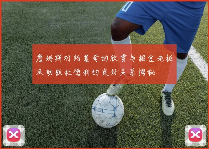 詹姆斯对约基奇的欣赏与掘金老板及助教杜德利的良好关系揭秘