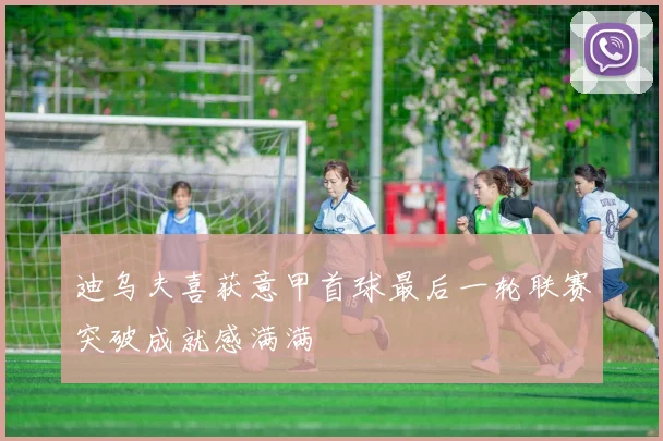 迪乌夫喜获意甲首球最后一轮联赛突破成就感满满