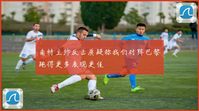 南特主帅反击质疑称我们对阵巴黎跑得更多表现更佳